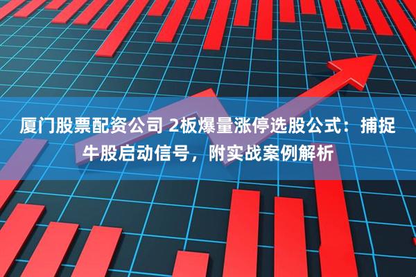 厦门股票配资公司 2板爆量涨停选股公式：捕捉牛股启动信号，附实战案例解析