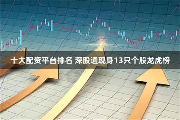 十大配资平台排名 深股通现身13只个股龙虎榜