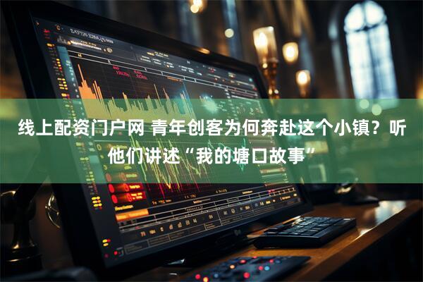 线上配资门户网 青年创客为何奔赴这个小镇？听他们讲述“我的塘口故事”