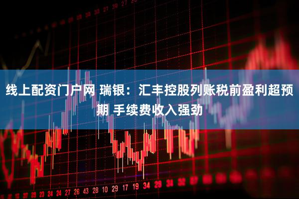 线上配资门户网 瑞银：汇丰控股列账税前盈利超预期 手续费收入强劲