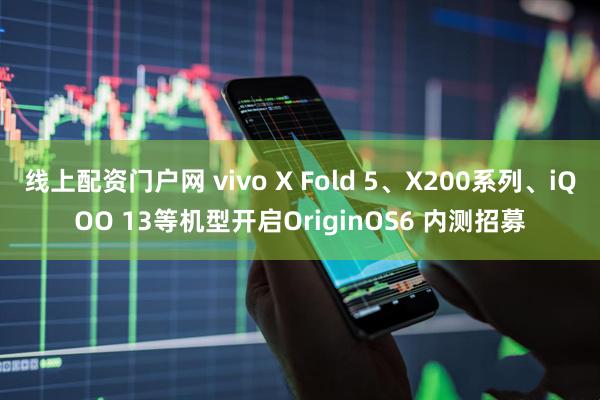 线上配资门户网 vivo X Fold 5、X200系列、iQOO 13等机型开启OriginOS6 内测招募