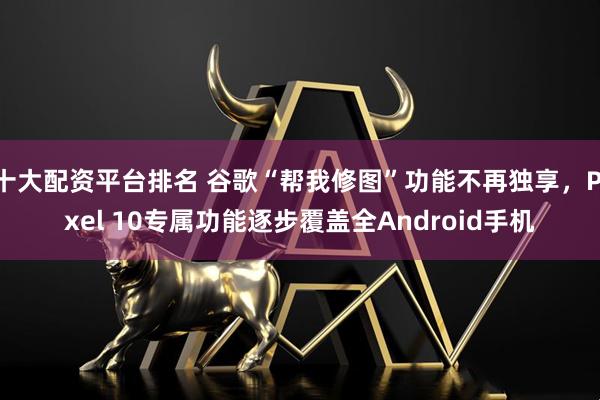 十大配资平台排名 谷歌“帮我修图”功能不再独享，Pixel 10专属功能逐步覆盖全Android手机