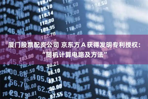 厦门股票配资公司 京东方Ａ获得发明专利授权：“随机计算电路及方法”