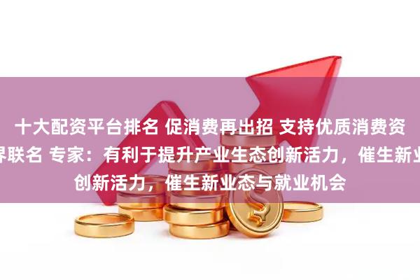 十大配资平台排名 促消费再出招 支持优质消费资源与知名IP跨界联名 专家：有利于提升产业生态创新活力，催生新业态与就业机会