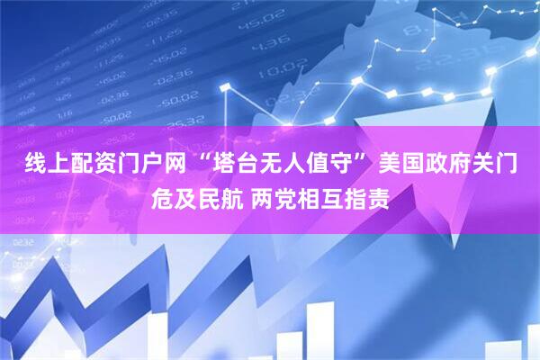 线上配资门户网 “塔台无人值守” 美国政府关门危及民航 两党相互指责