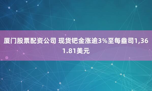 厦门股票配资公司 现货钯金涨逾3%至每盎司1,361.81美元
