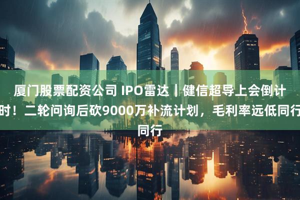 厦门股票配资公司 IPO雷达｜健信超导上会倒计时！二轮问询后砍9000万补流计划，毛利率远低同行
