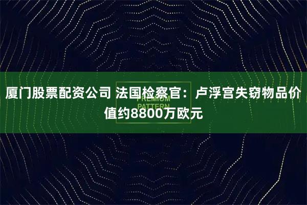 厦门股票配资公司 法国检察官：卢浮宫失窃物品价值约8800万欧元