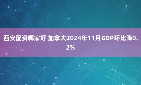 西安配资哪家好 加拿大2024年11月GDP环比降0.2%