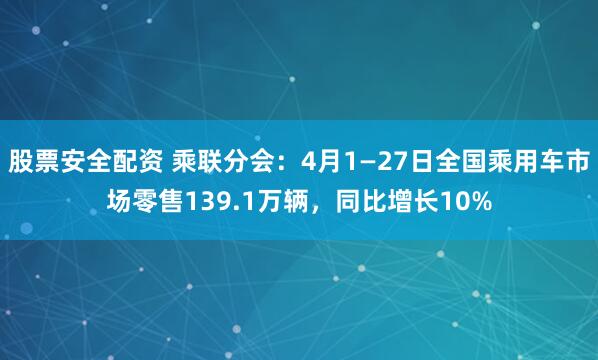 股票安全配资 乘联分会：4月1—27日全国乘用车市场零售139.1万辆，同比增长10%