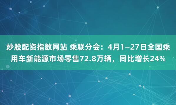 炒股配资指数网站 乘联分会：4月1—27日全国乘用车新能源市场零售72.8万辆，同比增长24%