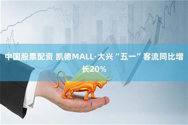 中国股票配资 凯德MALL·大兴“五一”客流同比增长20%