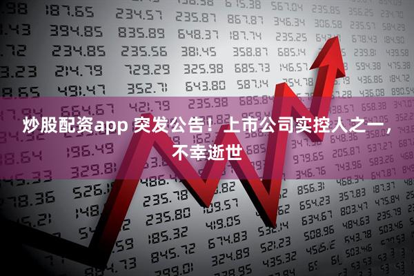炒股配资app 突发公告！上市公司实控人之一，不幸逝世