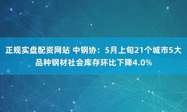 正规实盘配资网站 中钢协：5月上旬21个城市5大品种钢材社会库存环比下降4.0%