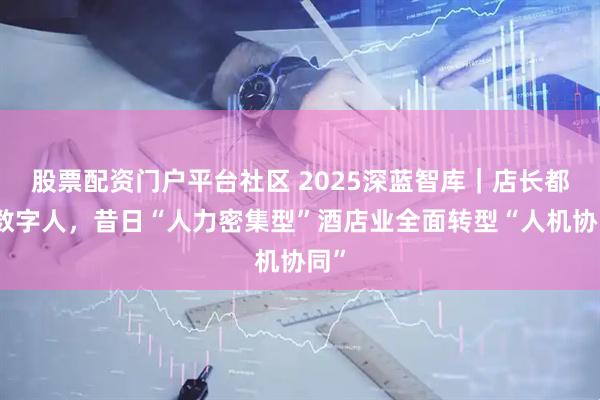 股票配资门户平台社区 2025深蓝智库｜店长都用数字人，昔日“人力密集型”酒店业全面转型“人机协同”