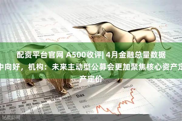 配资平台官网 A500收评| 4月金融总量数据稳中向好，机构：未来主动型公募会更加聚焦核心资产定价