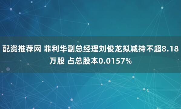 配资推荐网 菲利华副总经理刘俊龙拟减持不超8.18万股 占总股本0.0157%