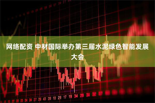 网络配资 中材国际举办第三届水泥绿色智能发展大会