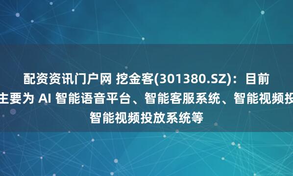 配资资讯门户网 挖金客(301380.SZ)：目前技术应用主要为 AI 智能语音平台、智能客服系统、智能视频投放系统等