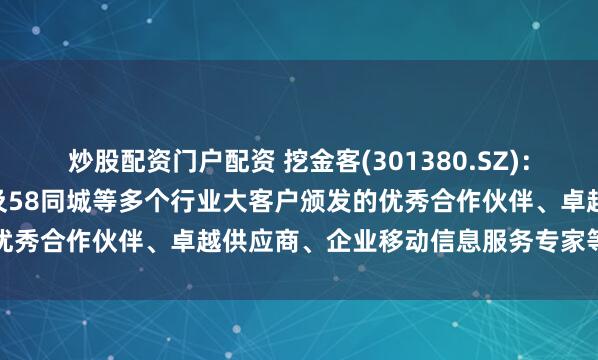 炒股配资门户配资 挖金客(301380.SZ)：已获得包括华为云、360及58同城等多个行业大客户颁发的优秀合作伙伴、卓越供应商、企业移动信息服务专家等荣誉认可