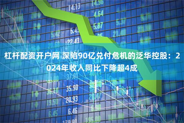 杠杆配资开户网 深陷90亿兑付危机的泛华控股：2024年收入同比下降超4成