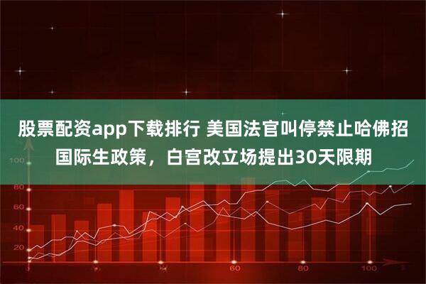 股票配资app下载排行 美国法官叫停禁止哈佛招国际生政策，白宫改立场提出30天限期