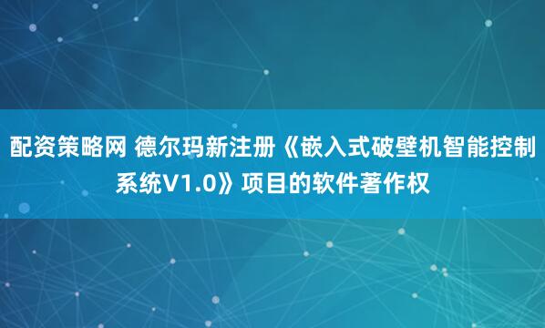 配资策略网 德尔玛新注册《嵌入式破壁机智能控制系统V1.0》项目的软件著作权
