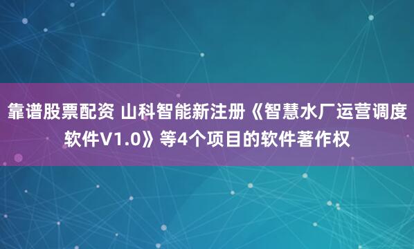 靠谱股票配资 山科智能新注册《智慧水厂运营调度软件V1.0》等4个项目的软件著作权