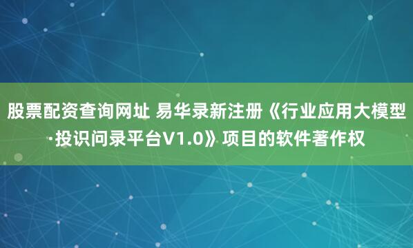 股票配资查询网址 易华录新注册《行业应用大模型·投识问录平台V1.0》项目的软件著作权