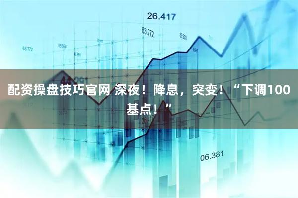 配资操盘技巧官网 深夜！降息，突变！“下调100基点！”