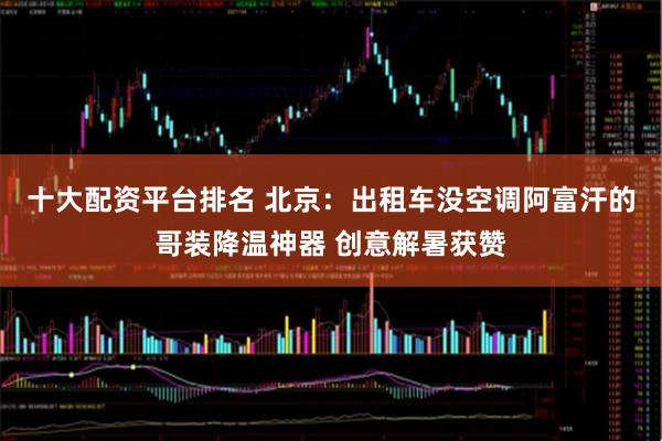 十大配资平台排名 北京：出租车没空调　阿富汗的哥装降温神器 创意解暑获赞
