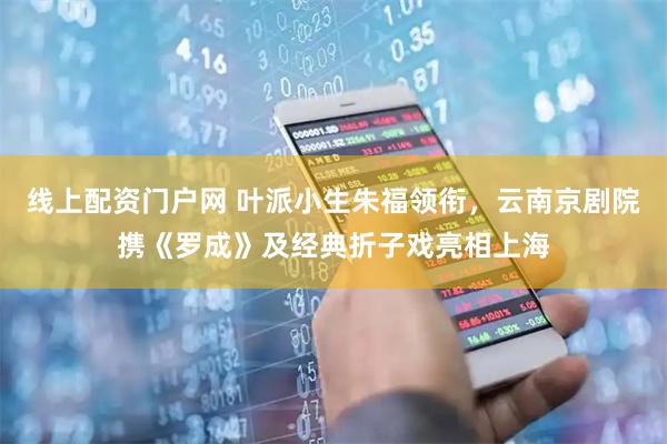 线上配资门户网 叶派小生朱福领衔，云南京剧院携《罗成》及经典折子戏亮相上海