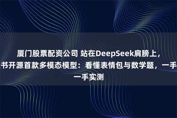厦门股票配资公司 站在DeepSeek肩膀上，小红书开源首款多模态模型：看懂表情包与数学题，一手实测